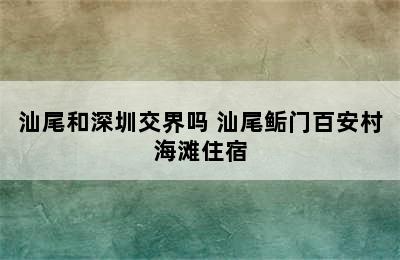 汕尾和深圳交界吗 汕尾鲘门百安村海滩住宿